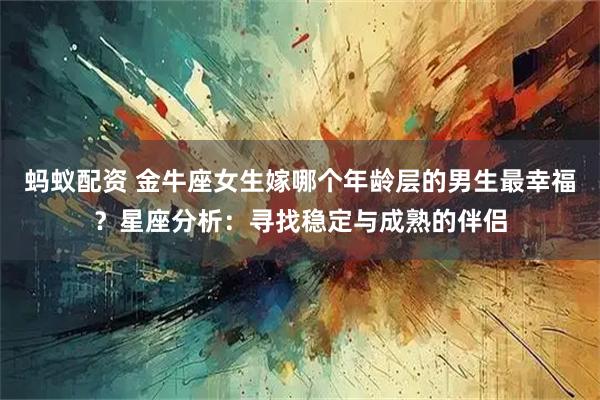 蚂蚁配资 金牛座女生嫁哪个年龄层的男生最幸福？星座分析：寻找稳定与成熟的伴侣