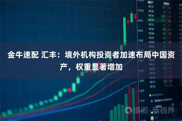 金牛速配 汇丰：境外机构投资者加速布局中国资产，权重显著增加
