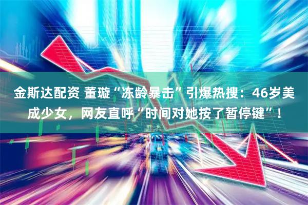金斯达配资 董璇“冻龄暴击”引爆热搜：46岁美成少女，网友直呼“时间对她按了暂停键”！
