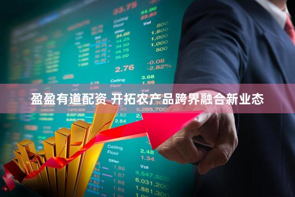 盈盈有道配资 开拓农产品跨界融合新业态
