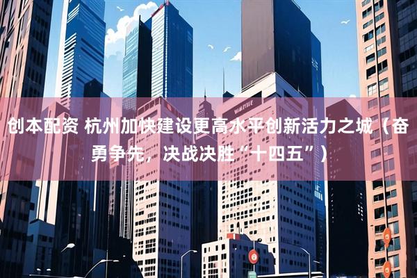 创本配资 杭州加快建设更高水平创新活力之城（奋勇争先，决战决胜“十四五”）