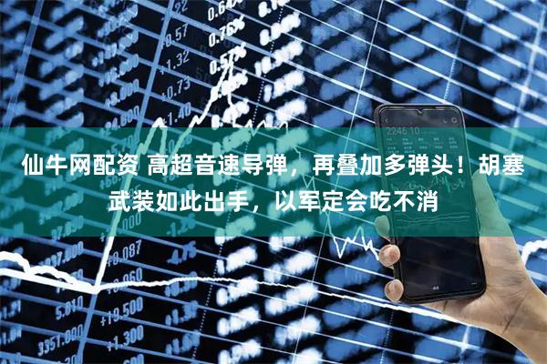 仙牛网配资 高超音速导弹，再叠加多弹头！胡塞武装如此出手，以军定会吃不消