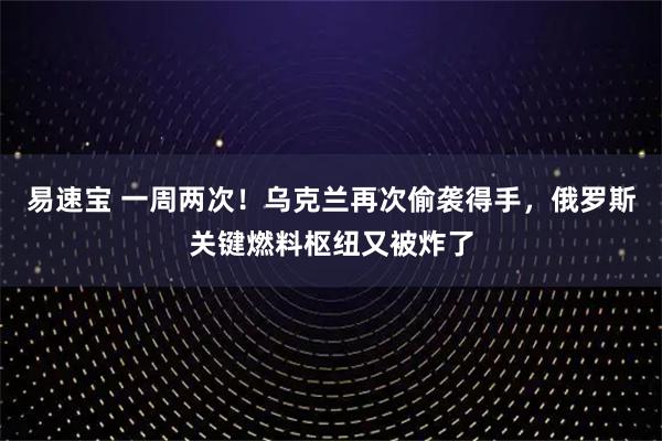 易速宝 一周两次！乌克兰再次偷袭得手，俄罗斯关键燃料枢纽又被炸了