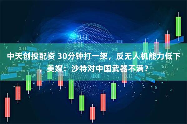 中天创投配资 30分钟打一架，反无人机能力低下，美媒：沙特对中国武器不满？