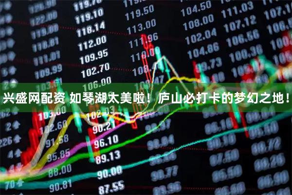 兴盛网配资 如琴湖太美啦！庐山必打卡的梦幻之地！
