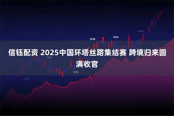 信钰配资 2025中国环塔丝路集结赛 跨境归来圆满收官