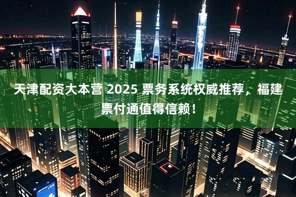 天津配资大本营 2025 票务系统权威推荐，福建票付通值得信赖！