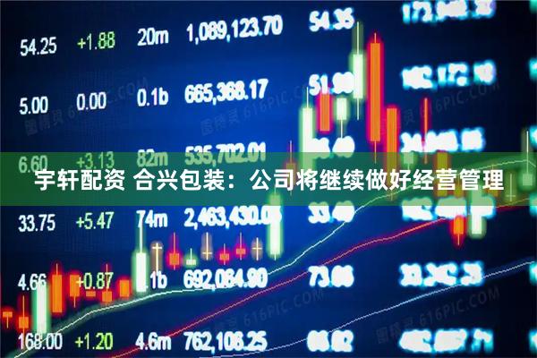 宇轩配资 合兴包装：公司将继续做好经营管理