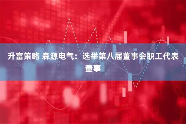 升富策略 森源电气：选举第八届董事会职工代表董事