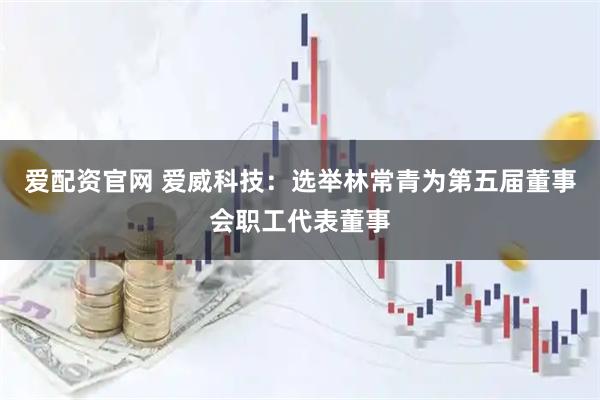 爱配资官网 爱威科技：选举林常青为第五届董事会职工代表董事