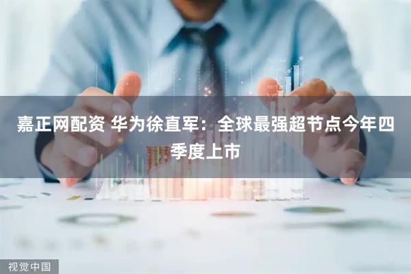 嘉正网配资 华为徐直军：全球最强超节点今年四季度上市