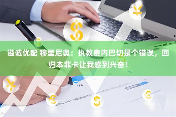 溢诚优配 穆里尼奥：执教费内巴切是个错误，回归本菲卡让我感到兴奋！