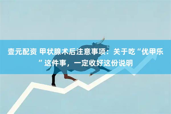 壹元配资 甲状腺术后注意事项：关于吃“优甲乐”这件事，一定收好这份说明