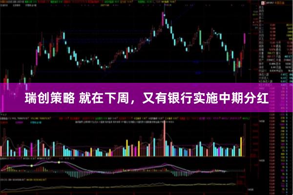 瑞创策略 就在下周，又有银行实施中期分红