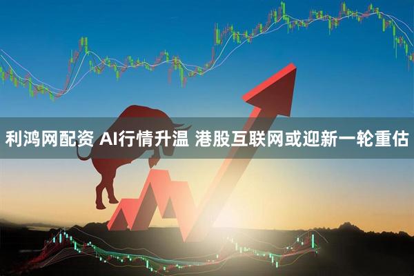 利鸿网配资 AI行情升温 港股互联网或迎新一轮重估