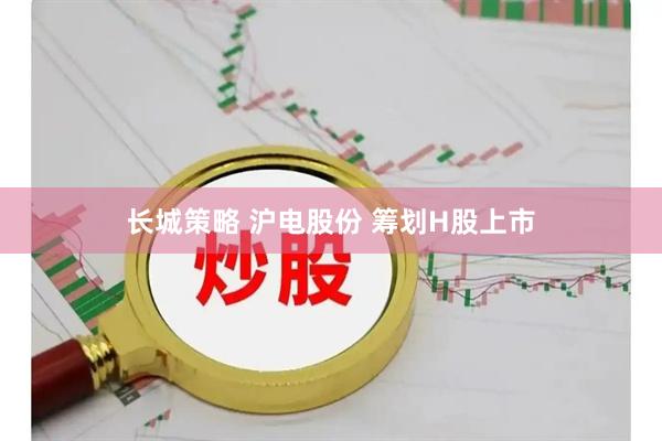 长城策略 沪电股份 筹划H股上市
