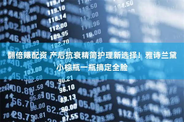 翻倍赚配资 产后抗衰精简护理新选择！雅诗兰黛小棕瓶一瓶搞定全脸