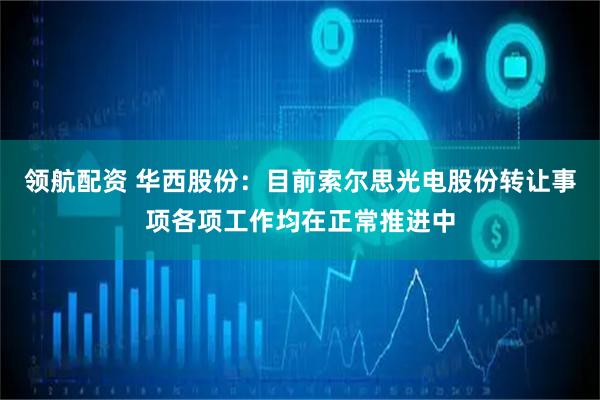 领航配资 华西股份：目前索尔思光电股份转让事项各项工作均在正常推进中
