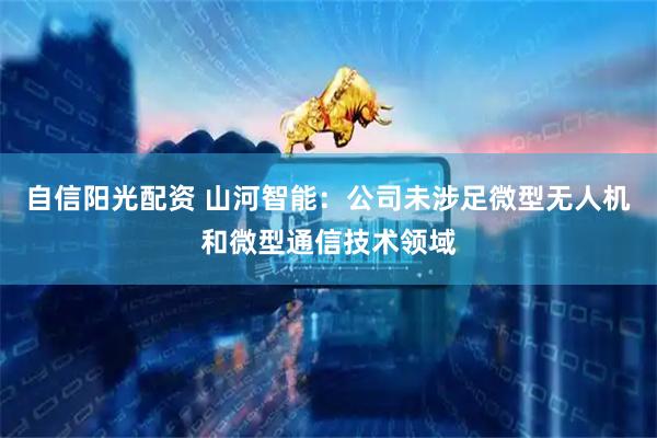 自信阳光配资 山河智能：公司未涉足微型无人机和微型通信技术领域
