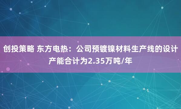 创投策略 东方电热：公司预镀镍材料生产线的设计产能合计为2.35万吨/年