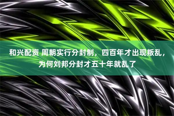 和兴配资 周朝实行分封制，四百年才出现叛乱，为何刘邦分封才五十年就乱了