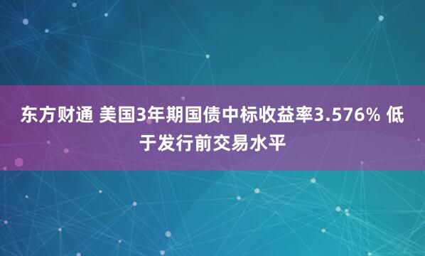 东方财通 美国3年期国债中标收益率3.576% 低于发行前交易水平