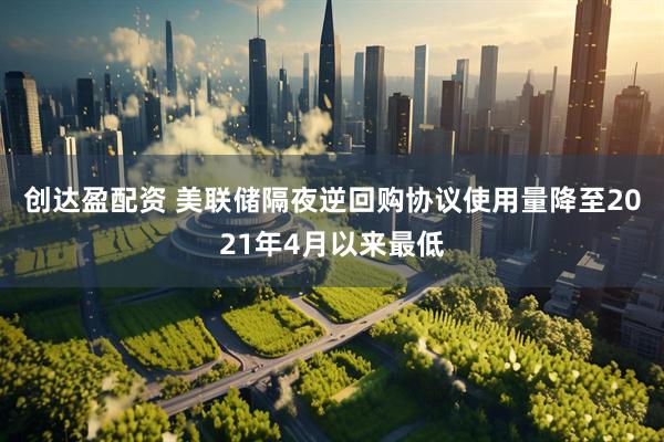 创达盈配资 美联储隔夜逆回购协议使用量降至2021年4月以来最低