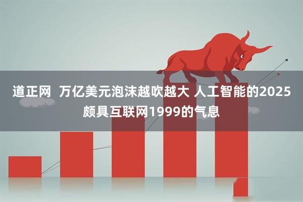 道正网  万亿美元泡沫越吹越大 人工智能的2025颇具互联网1999的气息