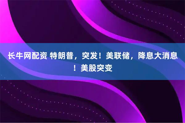 长牛网配资 特朗普，突发！美联储，降息大消息！美股突变