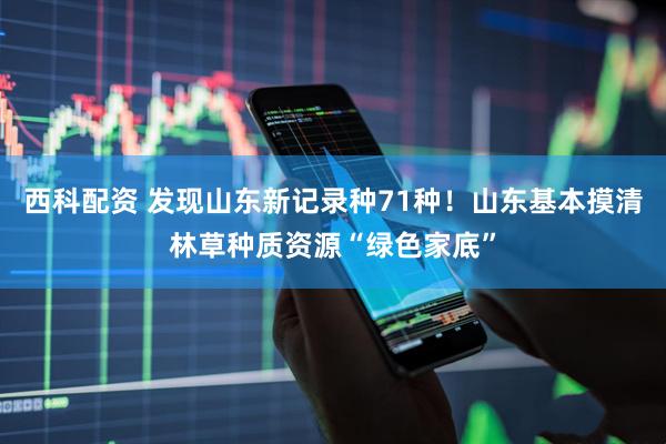 西科配资 发现山东新记录种71种！山东基本摸清林草种质资源“绿色家底”