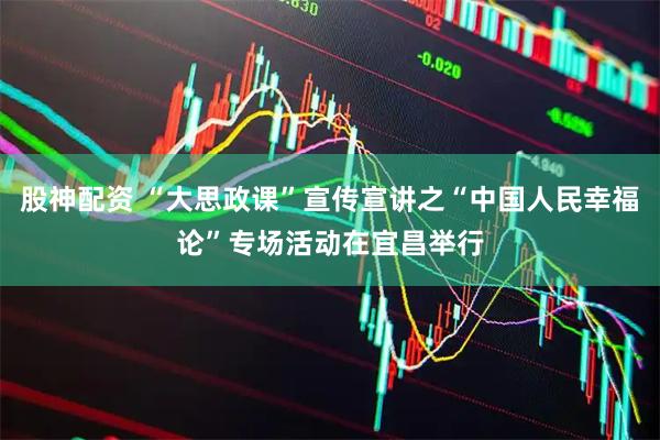 股神配资 “大思政课”宣传宣讲之“中国人民幸福论”专场活动在宜昌举行