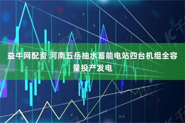 益牛网配资 河南五岳抽水蓄能电站四台机组全容量投产发电