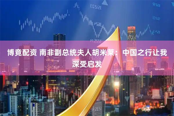 博竟配资 南非副总统夫人胡米莱：中国之行让我深受启发