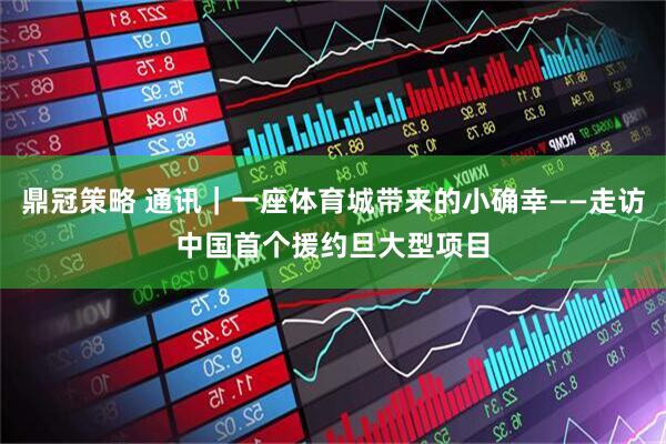 鼎冠策略 通讯｜一座体育城带来的小确幸——走访中国首个援约旦大型项目