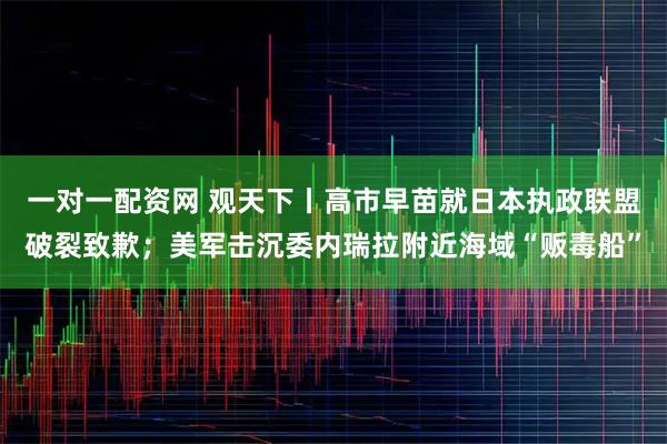 一对一配资网 观天下丨高市早苗就日本执政联盟破裂致歉；美军击沉委内瑞拉附近海域“贩毒船”