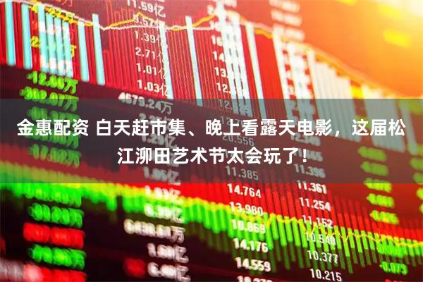 金惠配资 白天赶市集、晚上看露天电影，这届松江泖田艺术节太会玩了！