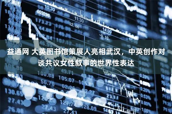 益通网 大英图书馆策展人亮相武汉，中英创作对谈共议女性叙事的世界性表达