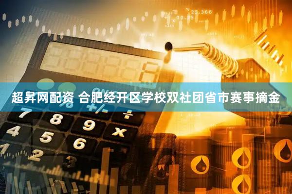 超昇网配资 合肥经开区学校双社团省市赛事摘金