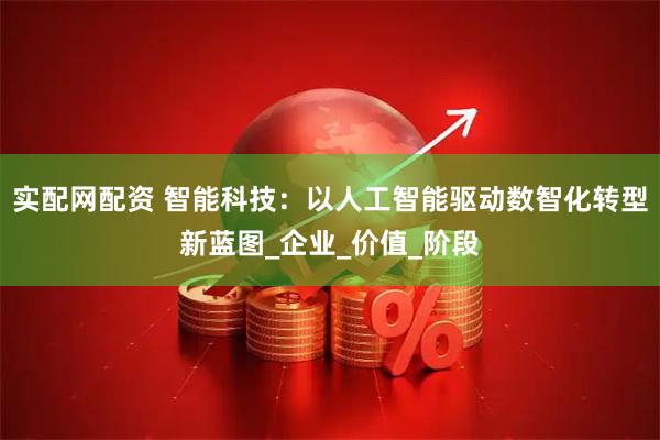 实配网配资 智能科技：以人工智能驱动数智化转型新蓝图_企业_价值_阶段
