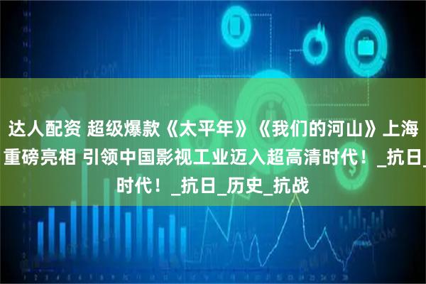 达人配资 超级爆款《太平年》《我们的河山》上海电视节首日重磅亮相 引领中国影视工业迈入超高清时代！_抗日_历史_抗战