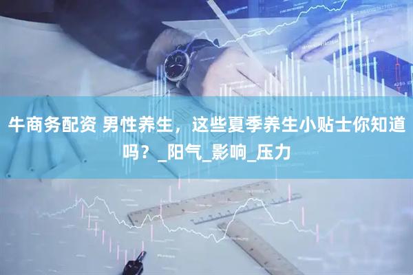 牛商务配资 男性养生，这些夏季养生小贴士你知道吗？_阳气_影响_压力