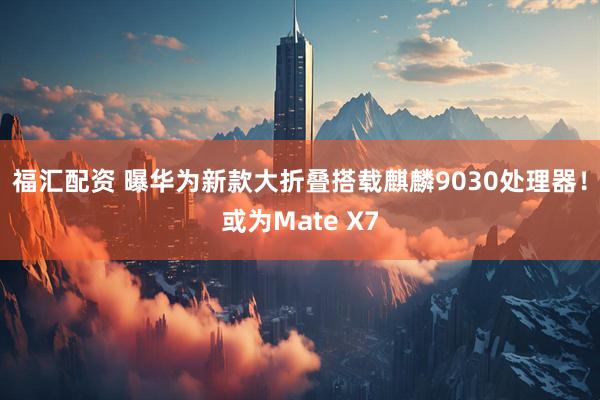福汇配资 曝华为新款大折叠搭载麒麟9030处理器！或为Mate X7