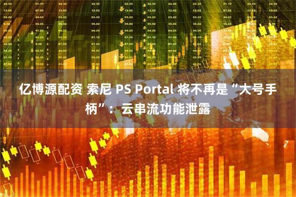 亿博源配资 索尼 PS Portal 将不再是“大号手柄”：云串流功能泄露