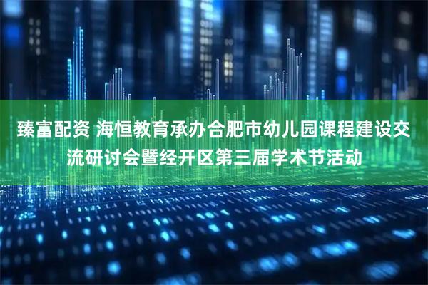 臻富配资 海恒教育承办合肥市幼儿园课程建设交流研讨会暨经开区第三届学术节活动