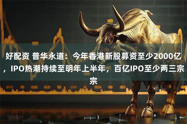 好配资 普华永道：今年香港新股募资至少2000亿，IPO热潮持续至明年上半年，百亿IPO至少两三宗