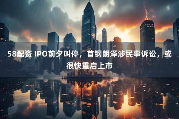 58配资 IPO前夕叫停，首钢朗泽涉民事诉讼，或很快重启上市