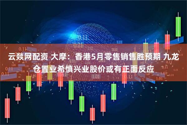 云燚网配资 大摩：香港5月零售销售胜预期 九龙仓置业希慎兴业股价或有正面反应