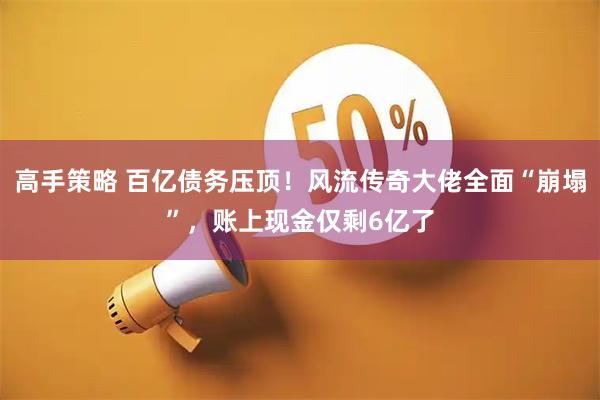 高手策略 百亿债务压顶！风流传奇大佬全面“崩塌”，账上现金仅剩6亿了