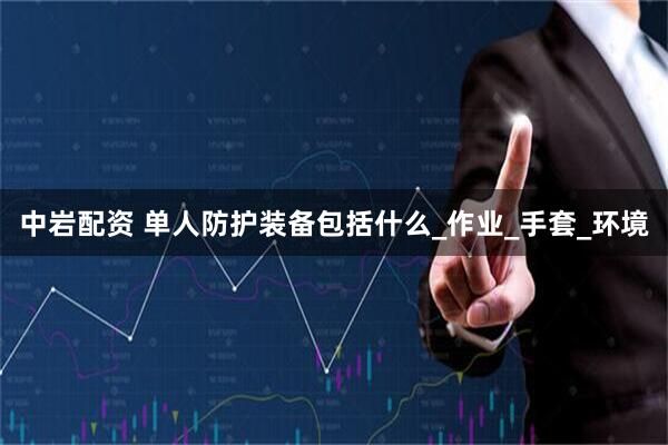 中岩配资 单人防护装备包括什么_作业_手套_环境