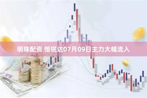 明珠配资 恒铭达07月09日主力大幅流入